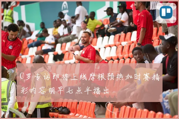 C罗专访即将上线摩根预热加时赛精彩内容明早七点半播出