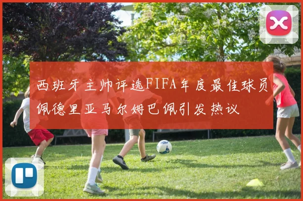 西班牙主帅评选FIFA年度最佳球员佩德里亚马尔姆巴佩引发热议
