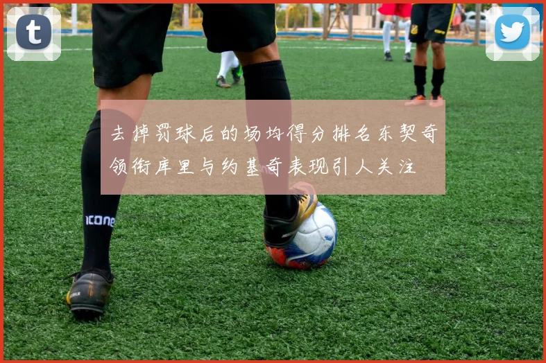去掉罚球后的场均得分排名东契奇领衔库里与约基奇表现引人关注
