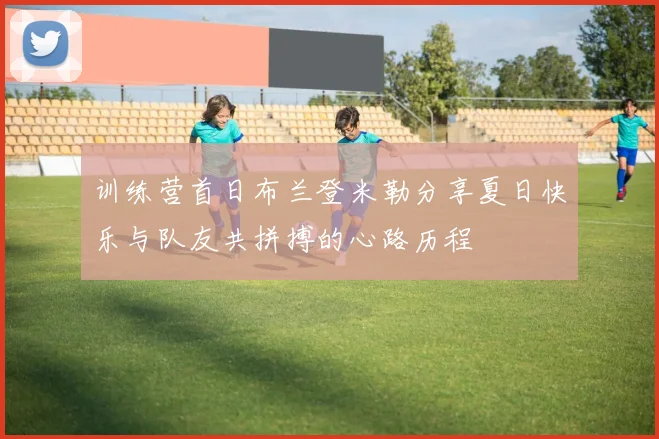 训练营首日布兰登米勒分享夏日快乐与队友共拼搏的心路历程