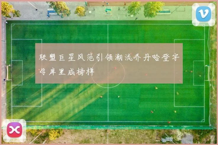 联盟巨星风范引领潮流乔丹哈登字母库里成榜样