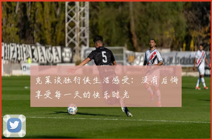 克莱谈独行侠生活感受：没有后悔享受每一天的快乐时光