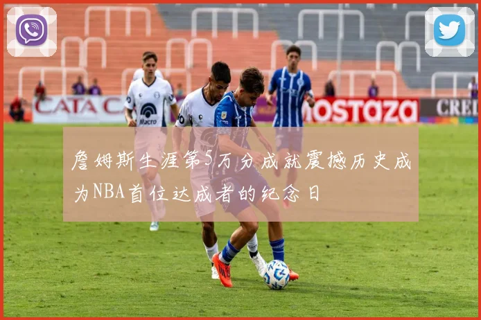 詹姆斯生涯第5万分成就震撼历史成为NBA首位达成者的纪念日