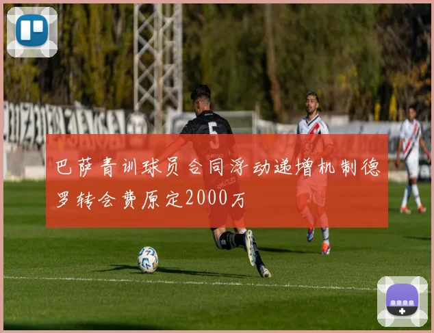 巴萨青训球员合同浮动递增机制德罗转会费原定2000万