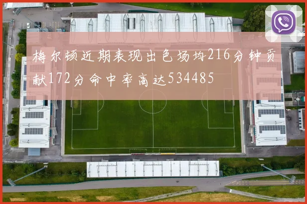 梅尔顿近期表现出色场均216分钟贡献172分命中率高达534485